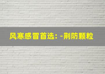 风寒感冒首选: -荆防颗粒